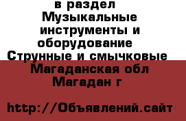  в раздел : Музыкальные инструменты и оборудование » Струнные и смычковые . Магаданская обл.,Магадан г.